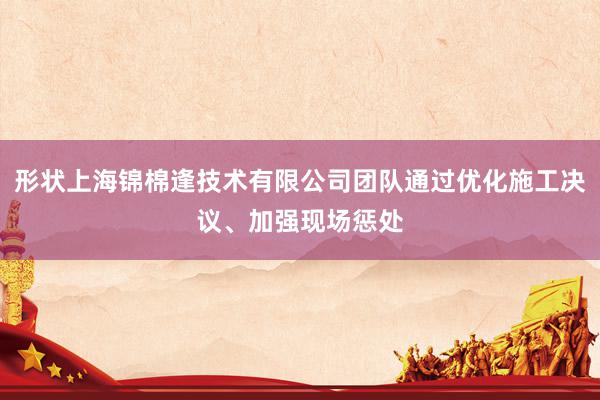 形状上海锦棉逢技术有限公司团队通过优化施工决议、加强现场惩处